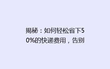 揭秘:如何轻松省下50%的快递费用,告别高价邮寄烦恼?