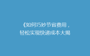 《如何巧妙节省费用,轻松实现快递成本大揭秘!》