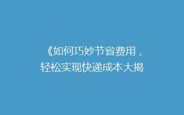 《如何巧妙节省费用,轻松实现快递成本大揭秘!》