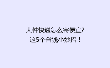 大件快递怎么寄便宜?这5个省钱小妙招!