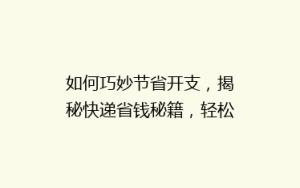 如何巧妙节省开支,揭秘快递省钱秘籍,轻松降低物流成本?