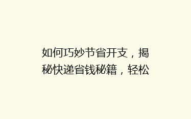 如何巧妙节省开支,揭秘快递省钱秘籍,轻松降低物流成本?