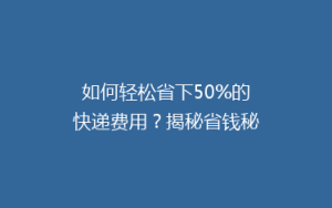如何轻松省下50%的快递费用?揭秘省钱秘籍,让你快递无忧!