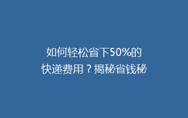 如何轻松省下50%的快递费用?揭秘省钱秘籍,让你快递无忧!