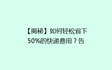 【揭秘】如何轻松省下50%的快递费用?告别高价,揭秘省钱秘籍!