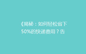 《揭秘:如何轻松省下50%的快递费用?告别高价快递,轻松邮寄!》