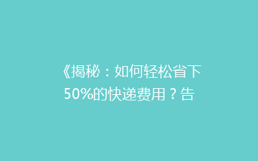 《揭秘:如何轻松省下50%的快递费用?告别高价快递,轻松邮寄!》