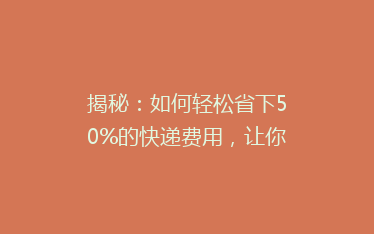 揭秘：如何轻松省下50%的快递费用，让你寄包裹不再心疼钱袋！