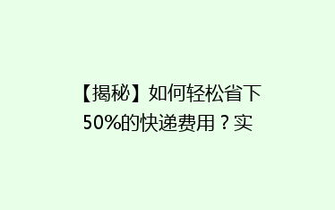 【揭秘】如何轻松省下50%的快递费用?实用省钱攻略大公开!