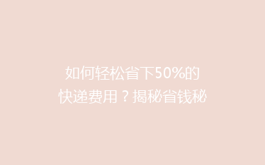 如何轻松省下50%的快递费用?揭秘省钱秘籍,让你的寄件不再负担重!