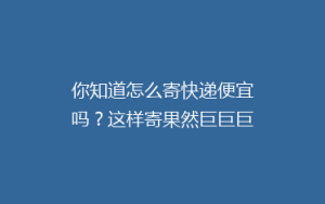 你知道怎么寄快递便宜吗?这样寄果然巨巨巨省钱