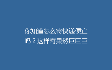 你知道怎么寄快递便宜吗?这样寄果然巨巨巨省钱