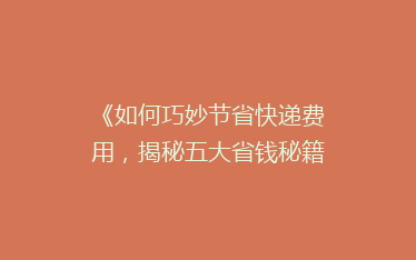《如何巧妙节省快递费用,揭秘五大省钱秘籍!》