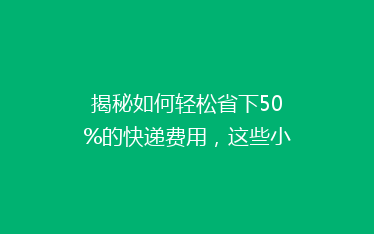 揭秘如何轻松省下50%的快递费用,这些小技巧你一定要知道!