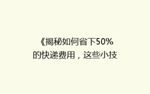 《揭秘如何省下50%的快递费用,这些小技巧你一定不能错过!》