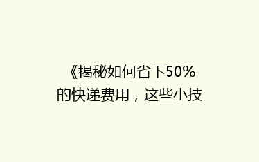 《揭秘如何省下50%的快递费用,这些小技巧你一定不能错过!》
