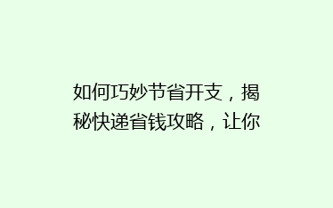 如何巧妙节省开支，揭秘快递省钱攻略，让你轻松省下大笔费用！