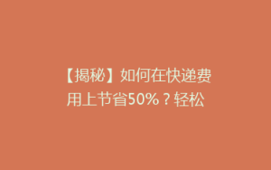 【揭秘】如何在快递费用上节省50%？轻松找到性价比超高的快递省钱秘籍！