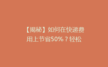 【揭秘】如何在快递费用上节省50%?轻松找到性价比超高的快递省钱秘籍!
