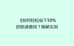 《如何轻松省下50%的快递费用?揭秘实用省钱技巧》