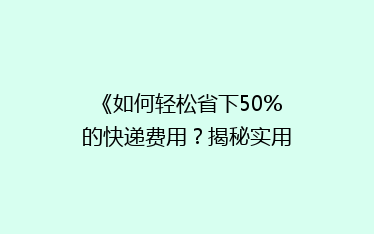 《如何轻松省下50%的快递费用?揭秘实用省钱技巧》