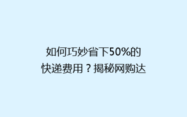如何巧妙省下50%的快递费用?揭秘网购达人的省钱秘籍!