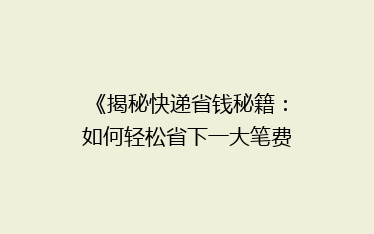 《揭秘快递省钱秘籍:如何轻松省下一大笔费用?》