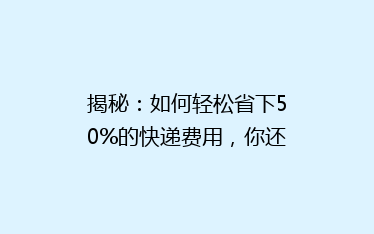 揭秘:如何轻松省下50%的快递费用,你还在用老方法吗?