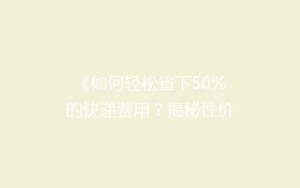 《如何轻松省下50%的快递费用?揭秘性价比超高的快递省钱秘籍》