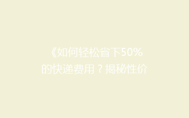 《如何轻松省下50%的快递费用?揭秘性价比超高的快递省钱秘籍》