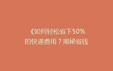 《如何轻松省下50%的快递费用?揭秘省钱秘籍,让你成为快递达人!》