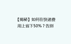 【揭秘】如何在快递费用上省下50%?告别高价快递,省钱攻略大公开!