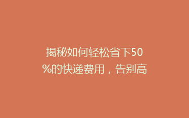 揭秘如何轻松省下50%的快递费用,告别高价物流的烦恼!