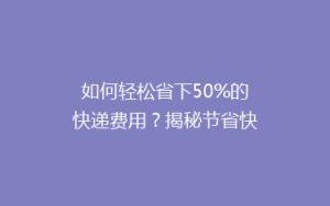 如何轻松省下50%的快递费用?揭秘节省快递开支的五大秘籍!