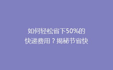 如何轻松省下50%的快递费用?揭秘节省快递开支的五大秘籍!