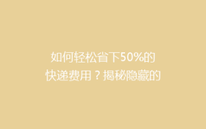 如何轻松省下50%的快递费用?揭秘隐藏的省钱技巧!