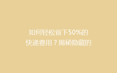 如何轻松省下50%的快递费用?揭秘隐藏的省钱技巧!