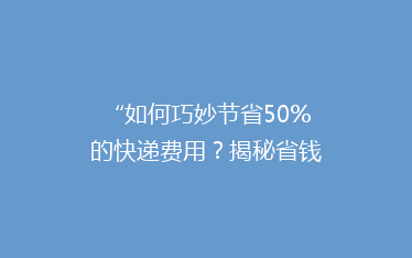 “如何巧妙节省50%的快递费用？揭秘省钱秘籍，让你轻松省心发货！”