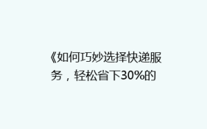 《如何巧妙选择快递服务,轻松省下30%的邮费?揭秘省钱秘籍!》