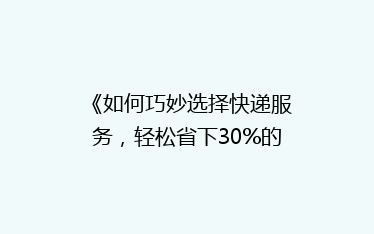 《如何巧妙选择快递服务,轻松省下30%的邮费?揭秘省钱秘籍!》