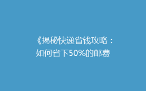 《揭秘快递省钱攻略:如何省下50%的邮费,你还在等什么?》