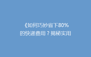 《如何巧妙省下80%的快递费用?揭秘实用省钱攻略》