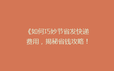 《如何巧妙节省发快递费用,揭秘省钱攻略!》