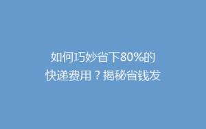 如何巧妙省下80%的快递费用?揭秘省钱发快递的五大秘籍!