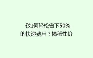 《如何轻松省下50%的快递费用?揭秘性价比超高的物流秘籍》