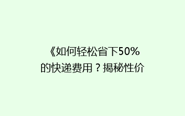 《如何轻松省下50%的快递费用?揭秘性价比超高的物流秘籍》