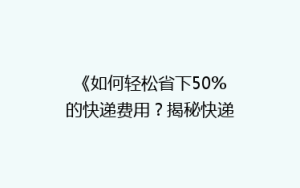 《如何轻松省下50%的快递费用?揭秘快递省钱秘籍》