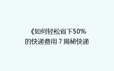 《如何轻松省下50%的快递费用?揭秘快递省钱秘籍》