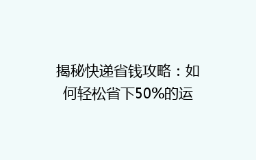 揭秘快递省钱攻略:如何轻松省下50%的运费,你还在等什么?