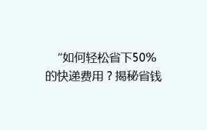 “如何轻松省下50%的快递费用?揭秘省钱秘籍,让你的包裹轻装上阵!”